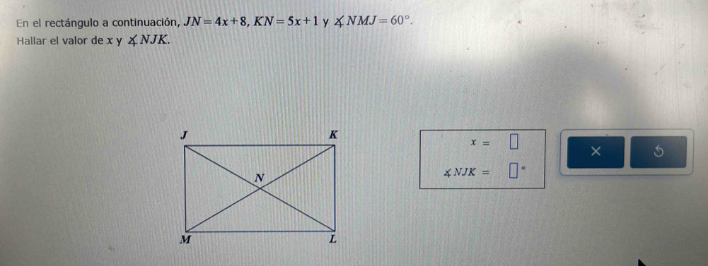 En el rectángulo a continuación, JN=4x+8, KN=5x+1 y ∠ NMJ=60°. 
Hallar el valor de x y ∠ NJK.
x=□ × 5
∠ NJK=□°