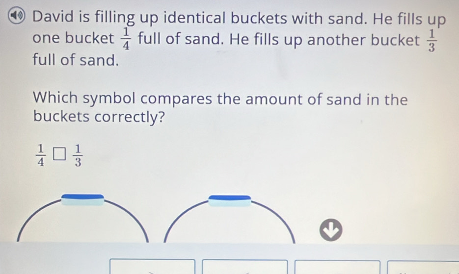 ⑲ David is filling up identical buckets with sand. He fills up
one bucket  1/4  full of sand. He fills up another bucket  1/3 
full of sand.
Which symbol compares the amount of sand in the
buckets correctly?
 1/4 □  1/3 