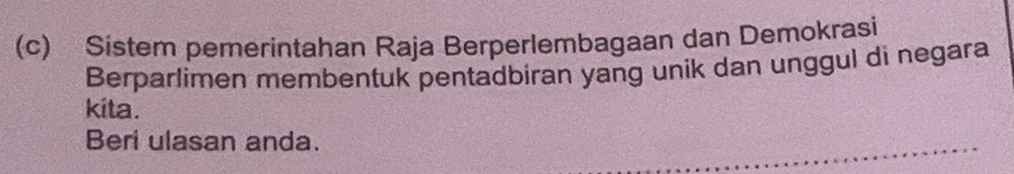 Sistem pemerintahan Raja Berperlembagaan dan Demokrasi 
Berparlimen membentuk pentadbiran yang unik dan unggul di negara 
kita. 
Beri ulasan anda.