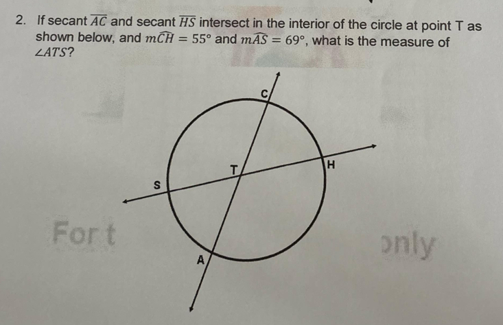 If secant overline AC and secant overline HS intersect in the interior of the circle at point T as 
shown below, and mwidehat CH=55° and mwidehat AS=69° , what is the measure of
∠ ATS ? 
For 
nly