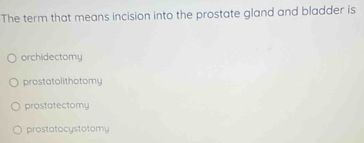 The term that means incision into the prostate gland and bladder is
orchidectomy
prostatolithotomy
prostatectomy
prostatocystotomy