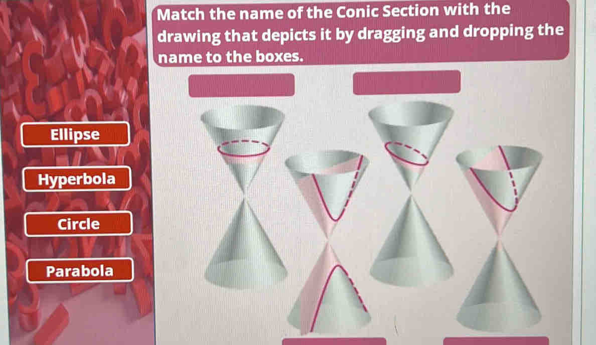 Match the name of the Conic Section with the
drawing that depicts it by dragging and dropping the
name to the boxes.
Ellipse
Hyperbola
Circle
Parabola