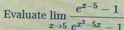 Evaluate limlimits _xto 5frac e^(x-5)-1e^(x^2)-5x-1