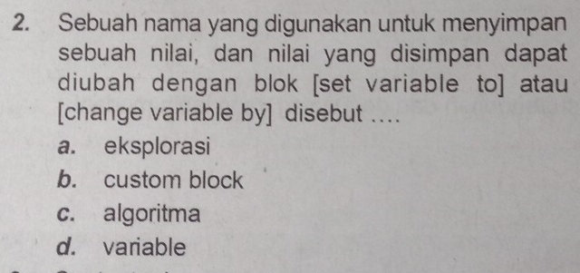 Sebuah nama yang digunakan untuk menyimpan
sebuah nilai, dan nilai yang disimpan dapat
diubah dengan blok [set variable to] atau
[change variable by] disebut ....
a. eksplorasi
b. custom block
c. algoritma
d. variable