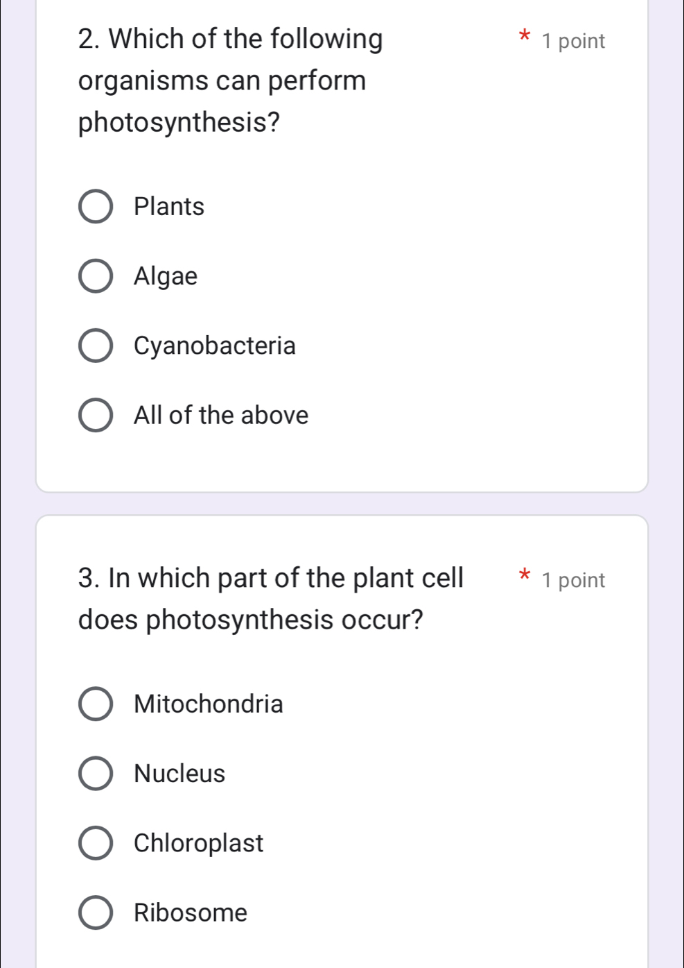 Which of the following 1 point
organisms can perform
photosynthesis?
Plants
Algae
Cyanobacteria
All of the above
3. In which part of the plant cell 1 point
does photosynthesis occur?
Mitochondria
Nucleus
Chloroplast
Ribosome