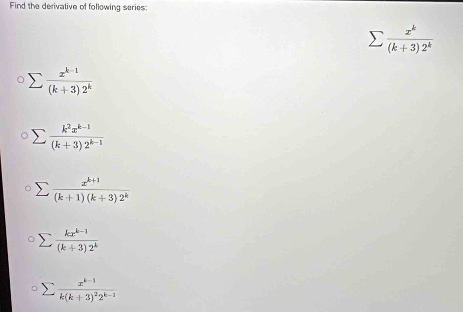 Find the derivative of following series:
sumlimits  x^k/(k+3)2^k 
sumlimits  (x^(k-1))/(k+3)2^k 
sumlimits  (k^2x^(k-1))/(k+3)2^(k-1) 
sumlimits  (x^(k+1))/(k+1)(k+3)2^k 
sumlimits  (kx^(k-1))/(k+3)2^k 
sumlimits frac x^(k-1)k(k+3)^22^(k-1)