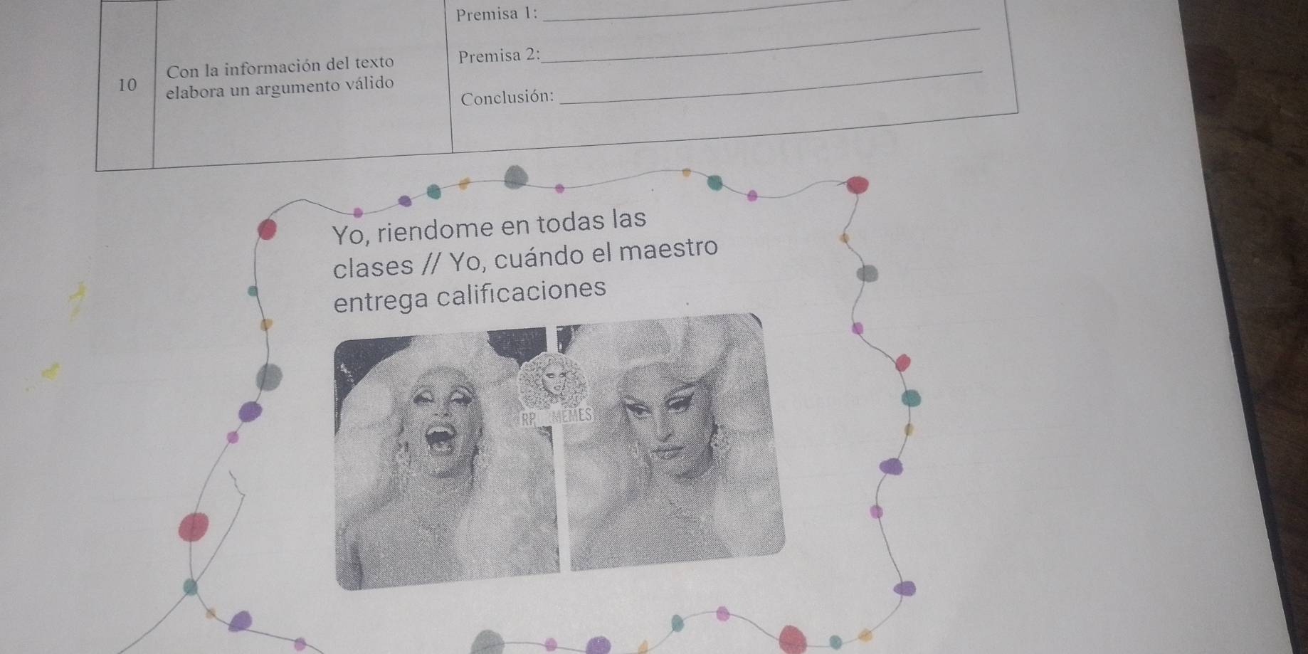 Premisa 1: 
_ 
Con la información del texto Premisa 2: 
_ 
10 elabora un argumento válido 
Conclusión: 
_ 
Yo, riendome en todas las 
clases // Yo, cuándo el maestro 
entrega calificaciones