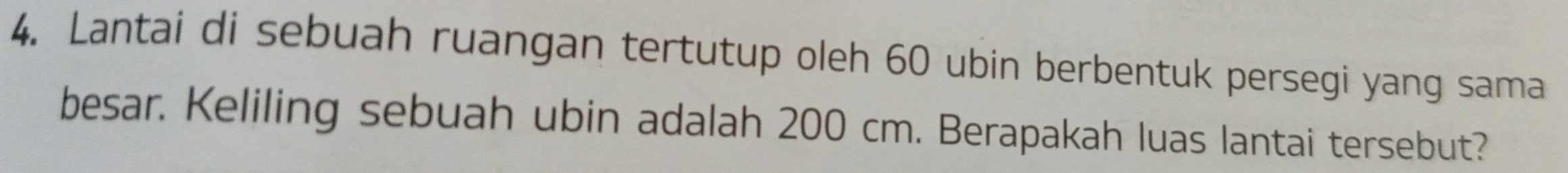 Lantai di sebuah ruangan tertutup oleh 60 ubin berbentuk persegi yang sama 
besar. Keliling sebuah ubin adalah 200 cm. Berapakah luas lantai tersebut?