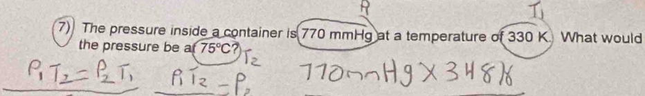 The pressure inside a container is 770 mmHg at a temperature of 330 K. What would 
the pressure be af75°C