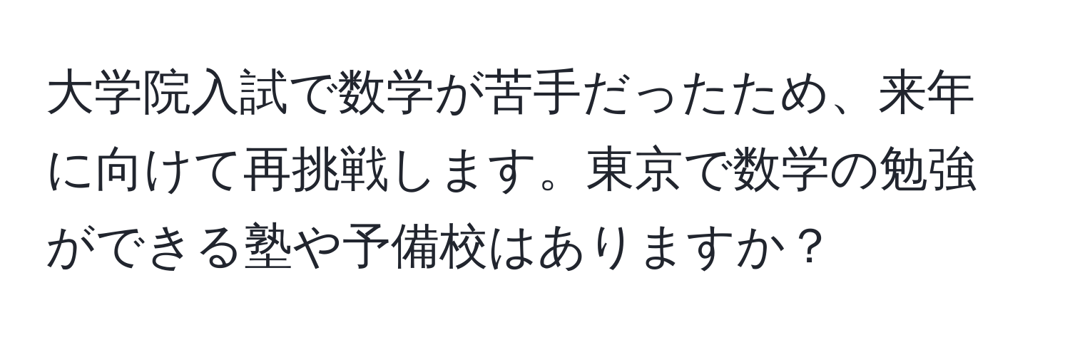 大学院入試で数学が苦手だったため、来年に向けて再挑戦します。東京で数学の勉強ができる塾や予備校はありますか？