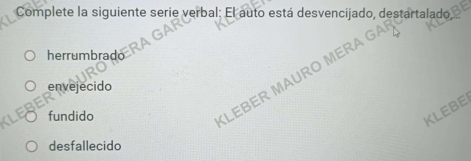 Complete la siguiente serie verbal: El auto está desvencijado, destartalado,
herrumbrado
LEBER MAURO MERA GA
envejecido
fundido
KLEBE
desfallecido