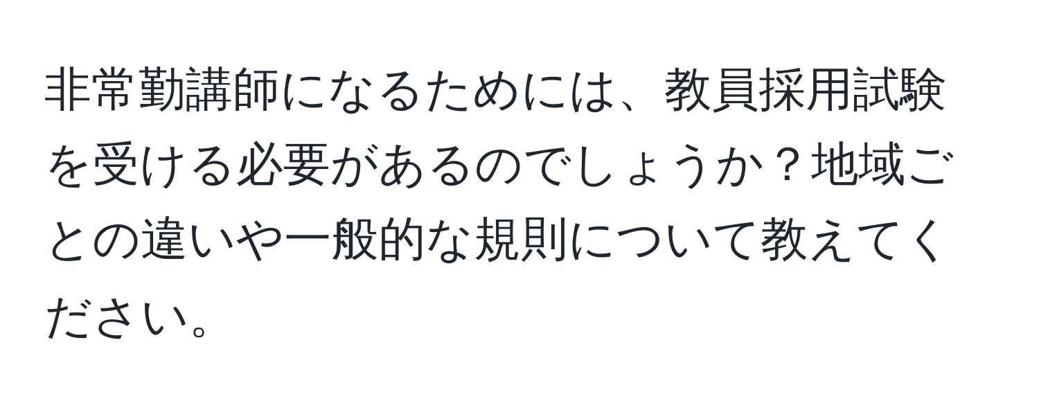 非常勤講師になるためには、教員採用試験を受ける必要があるのでしょうか？地域ごとの違いや一般的な規則について教えてください。