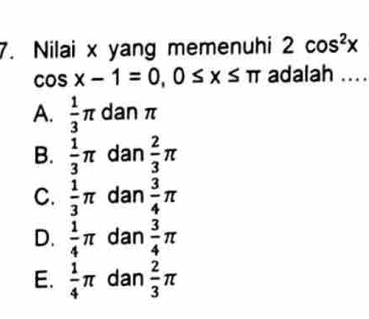 Nilai x yang memenuhi 2cos^2x
cos x-1=0, 0≤ x≤ π adalah ....
A.  1/3 π dan π
B.  1/3 π dan  2/3 π
C.  1/3 π dan  3/4 π
D.  1/4 π dan  3/4 π
E.  1/4 π dan  2/3 π