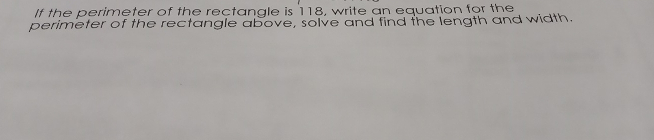 If the perimeter of the rectangle is 118, write an equation for the 
perimeter of the rectangle above, solve and find the length and width.