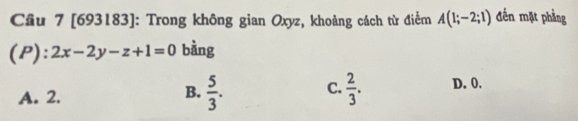 Cầu 7 [693183]: Trong không gian Oxyz, khoảng cách từ điểm A(1;-2;1) đến mặt phẳng
(P): 2x-2y-z+1=0 bàng
D. 0.
A. 2.
C.
B.  5/3 .  2/3 .