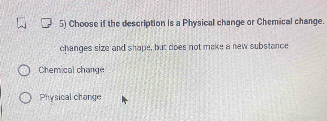 Choose if the description is a Physical change or Chemical change.
changes size and shape, but does not make a new substance
Chemical change
Physical change