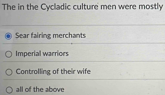 The in the Cycladic culture men were mostly
Sear fairing merchants
Imperial warriors
Controlling of their wife
all of the above