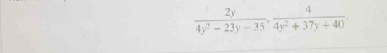  2y/4y^2-23y-35 ,  4/4y^2+37y+40 .