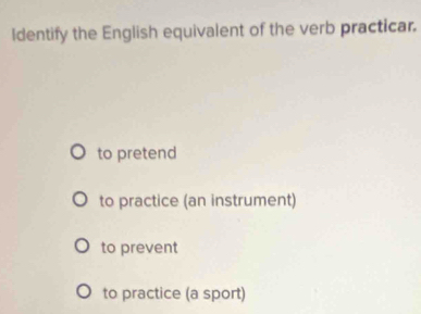 Identify the English equivalent of the verb practicar.
to pretend
to practice (an instrument)
to prevent
to practice (a sport)