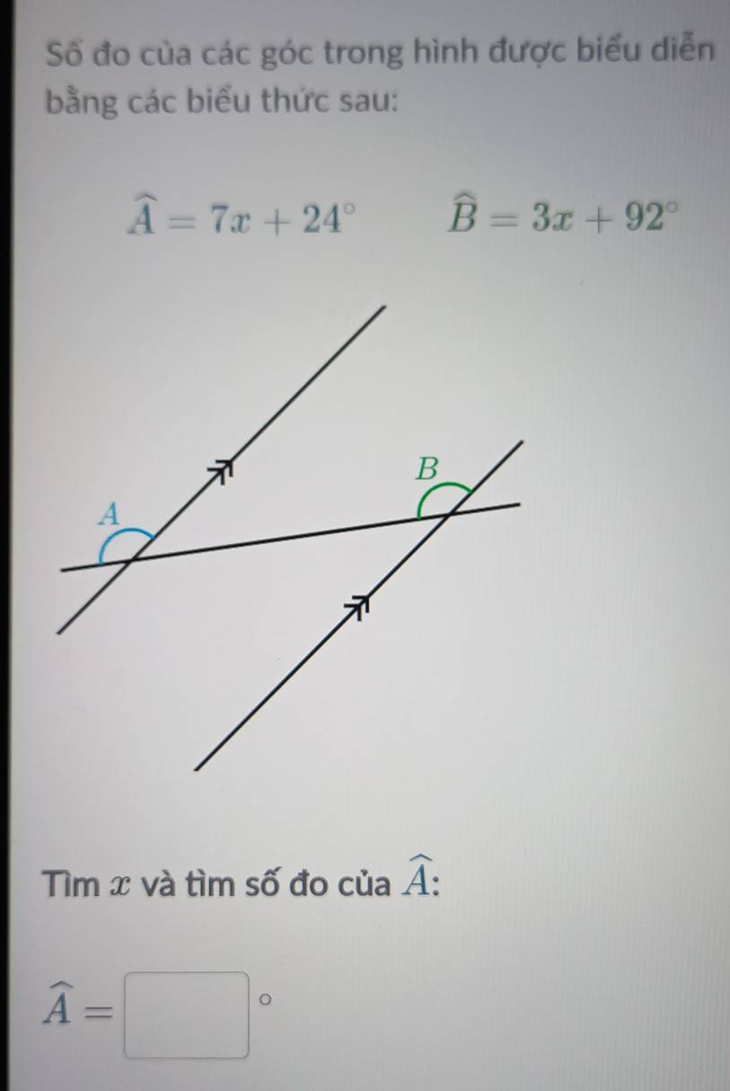 Số đo của các góc trong hình được biểu diễn 
bằng các biểu thức sau:
widehat A=7x+24° widehat B=3x+92°
Tìm x và tìm số đo của widehat A :
widehat A=□°