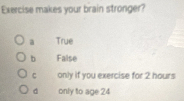 Exercise makes your brain stronger?
a True
b False
C only if you exercise for 2 hours
d only to age 24