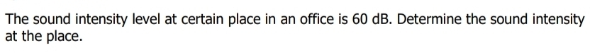 The sound intensity level at certain place in an office is 60 dB. Determine the sound intensity 
at the place.