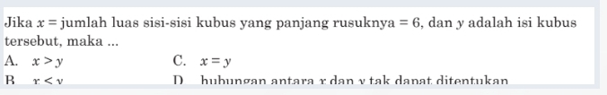 Jika x= jumlah luas sisi-sisi kubus yang panjang rusuknya =6 , dan y adalah isi kubus
tersebut, maka ...
A. x>y C. x=y
R r D hubungan antara x dan v tak danat ditentukan