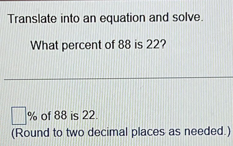 Translate into an equation and solve. 
What percent of 88 is 22?
□^9 of 88 is 22. 
△ 
(Round to two decimal places as needed.)