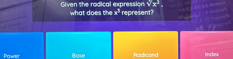 Given the radical expression sqrt[4](x^3), 
-OS:St rɔruj
what does the x^3 represent?
A boi99
bons9
boneq
Power Base Radicand Index