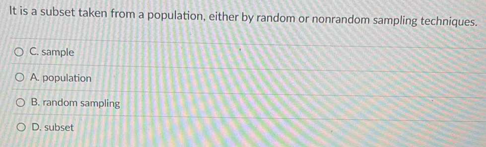 It is a subset taken from a population, either by random or nonrandom sampling techniques.
C. sample
A. population
B. random sampling
D. subset