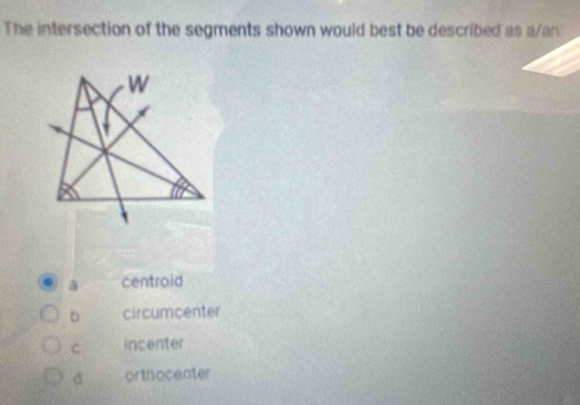 The intersection of the segments shown would best be described a
a centroid
D circumcenter
C incenter
d orthocenter