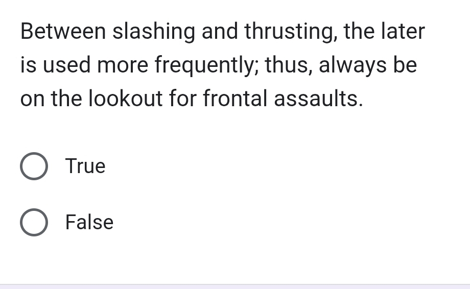 Between slashing and thrusting, the later
is used more frequently; thus, always be
on the lookout for frontal assaults.
True
False