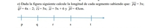 Dada la figura siguiente calcule la longitud de cada segmento sabiendo que: overline Pq=3x;
overline qr=4x-2; overline rs=5x; overline st=5x+6 y overline pt=43cm.