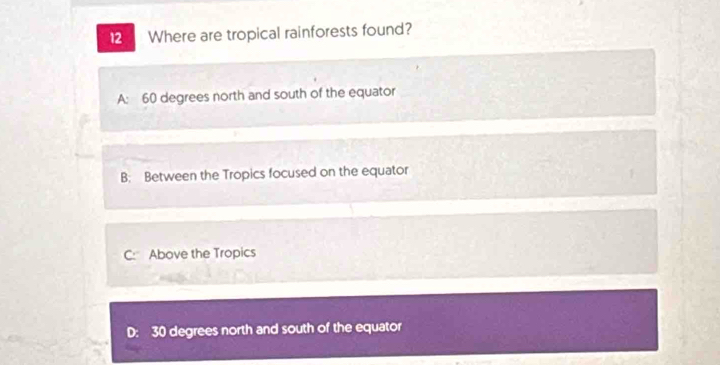 Where are tropical rainforests found?
A: 60 degrees north and south of the equator
B; Between the Tropics focused on the equator
1
C: Above the Tropics
D: 30 degrees north and south of the equator