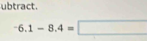 ubtract.
-6.1-8.4=□