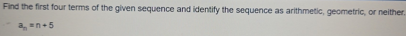 Find the first four terms of the given sequence and identify the sequence as arithmetic, geometric, or neither.
a_n=n+5