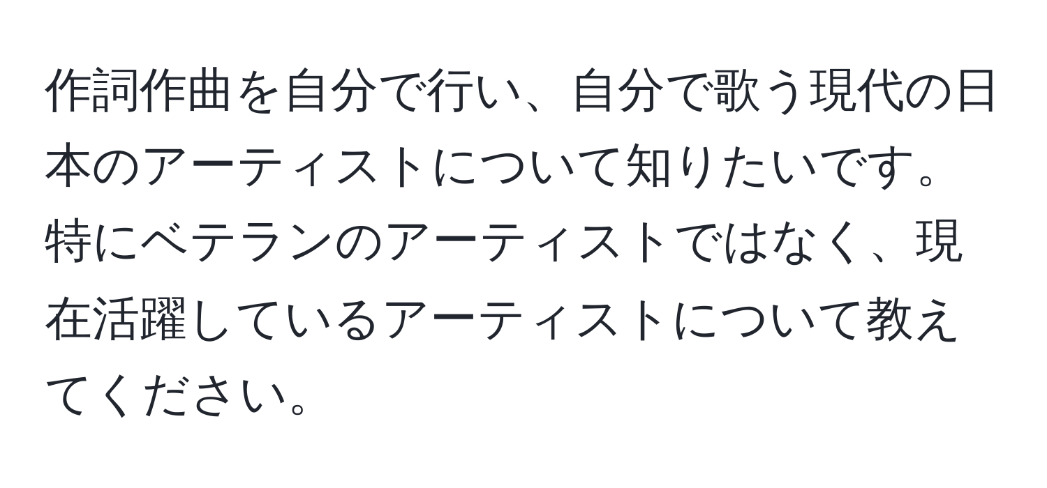 作詞作曲を自分で行い、自分で歌う現代の日本のアーティストについて知りたいです。特にベテランのアーティストではなく、現在活躍しているアーティストについて教えてください。