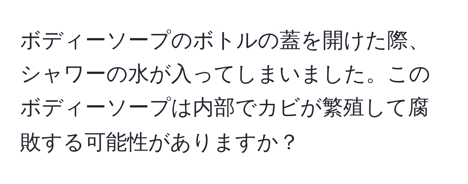 ボディーソープのボトルの蓋を開けた際、シャワーの水が入ってしまいました。このボディーソープは内部でカビが繁殖して腐敗する可能性がありますか？