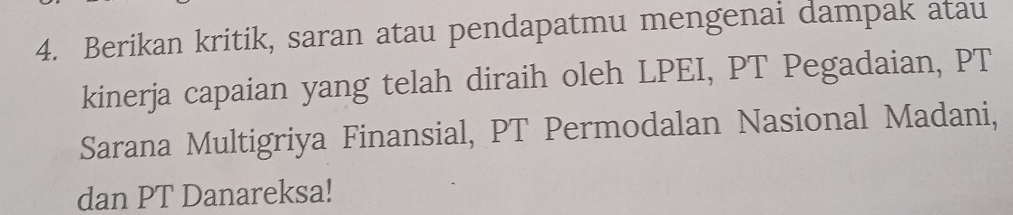 Berikan kritik, saran atau pendapatmu mengenai dampak atau 
kinerja capaian yang telah diraih oleh LPEI, PT Pegadaian, PT 
Sarana Multigriya Finansial, PT Permodalan Nasional Madani, 
dan PT Danareksa!