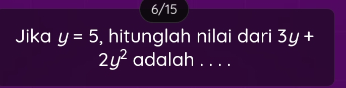 6/15 
Jika y=5 , hitunglah nilai dari 3y +
2y^2 adalah . . . .