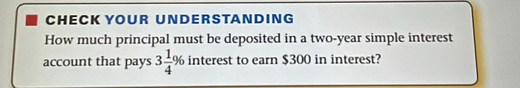 CHECK YOUR UNDERSTANDING 
How much principal must be deposited in a two-year simple interest 
account that pays 3 1/4 % interest to earn $300 in interest?