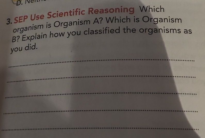 SEP Use Scientific Reasoning Which 
organism is Organism A? Which is Organism 
B? Explain how you classified the organisms as 
you did. 
_ 
_ 
_ 
_ 
_