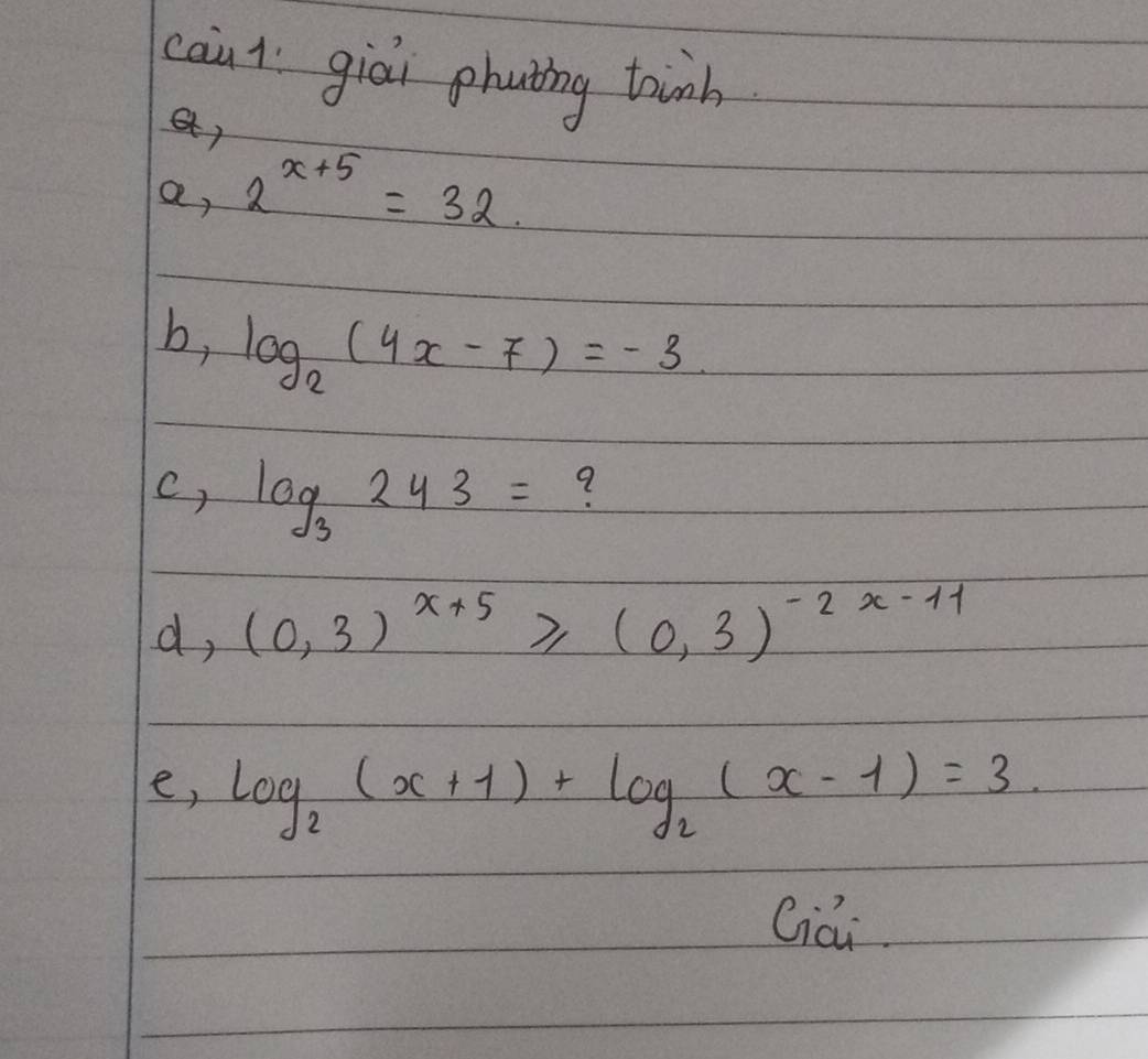 cain1 giāi phuting tinb 
, 
a, 2^(x+5)=32. 
b, log _2(4x-7)=-3. 
c, log _3243= 9 
d, (0,3)^x+5≥slant (0,3)^-2x-11
e, log _2(x+1)+log _2(x-1)=3
Giai