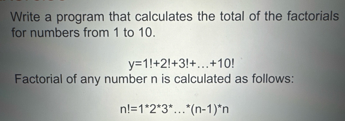 Write a program that calculates the total of the factorials 
for numbers from 1 to 10.
y=1!+2!+3!+...+10!
Factorial of any number n is calculated as follows:
n!=1^*2^*3^*...^*(n-1)^*n