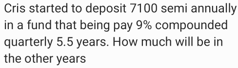 Cris started to deposit 7100 semi annually 
in a fund that being pay 9% compounded 
quarterly 5.5 years. How much will be in 
the other years