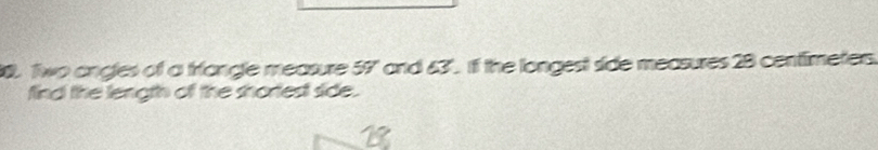 Two angles of a triangle measure 59" and &3°. If the longest side measures 28 centimeters. 
find the length of the shortest side.