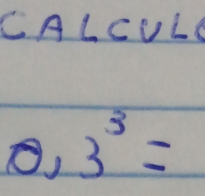 CALcULC
0,3^3=