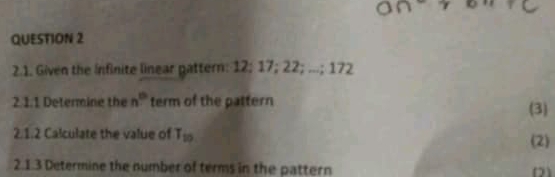 O∩^-ron^-Cendarray 
QUESTION 2 
2.1. Given the infinite linear gattern: 12; 17; 22; ...; 172
2.1.1 Determine the n° term of the pattern (3) 
2.1.2 Calculate the value of T_10 (2) 
2.1.3 Determine the number of terms in the pattern 
D