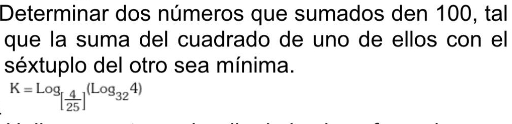 Determinar dos números que sumados den 100, tal 
que la suma del cuadrado de uno de ellos con el 
séxtuplo del otro sea mínima.
K=log _[ 4/25 ]^(Log_324)