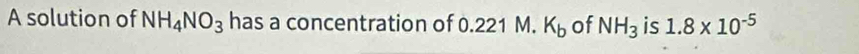 A solution of NH_4NO_3 has a concentration of 0.221 M. K_b of NH_3 is 1.8* 10^(-5)